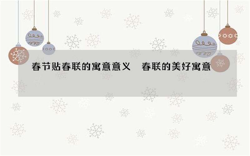 春节贴春联的寓意意义 春联的美好寓意